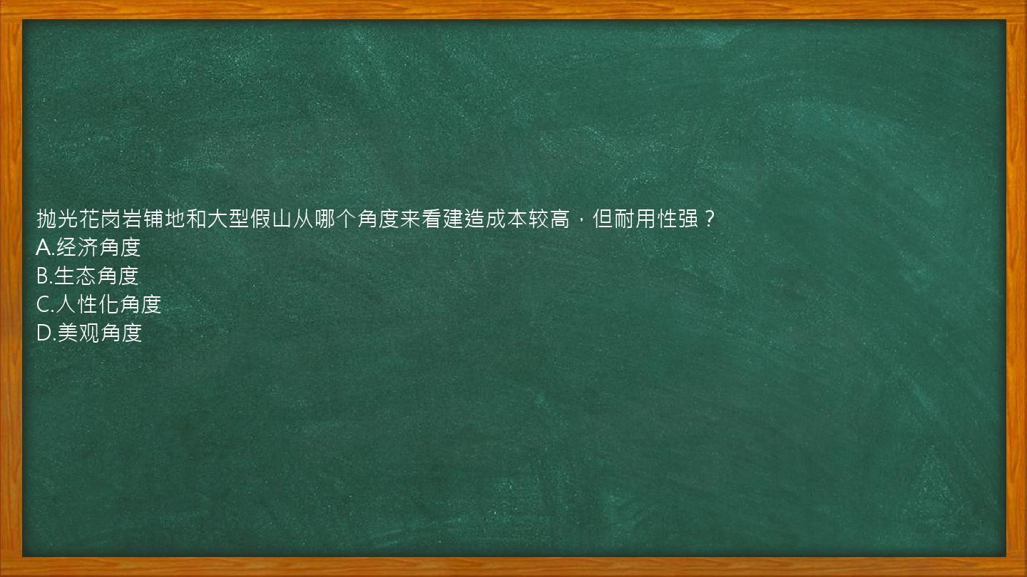 抛光花岗岩铺地和大型假山从哪个角度来看建造成本较高，但耐用性强？