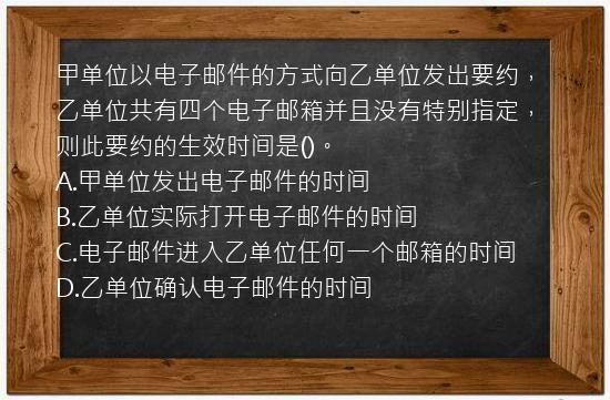 甲单位以电子邮件的方式向乙单位发出要约，乙单位共有四个电子邮箱并且没有特别指定，则此要约的生效时间是()。