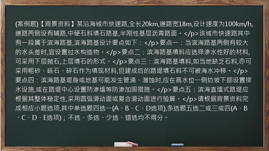 (案例题)【背景资料】某沿海城市快速路,全长20km,道路宽18m,设计速度为100km/h,道路两侧设有辅路,中硬石料填石路基,半刚性基层沥青路面。</p