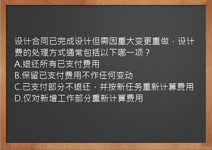 设计合同已完成设计但需因重大变更重做，设计费的处理方式通常包括以下哪一项？