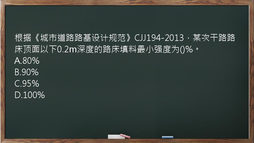 根据《城市道路路基设计规范》CJJ194-2013，某次干路路床顶面以下0.2m深度的路床填料最小强度为()%。