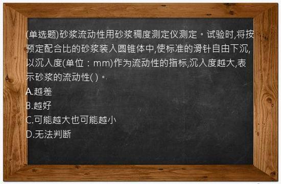 (单选题)砂浆流动性用砂浆稠度测定仪测定。试验时,将按预定配合比的砂浆装入圆锥体中,使标准的滑针自由下沉,以沉入度(单位：mm)作为流动性的指标,沉入度越大,表示砂浆的流动性(