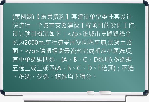 (案例题)【背景资料】某建设单位委托某设计院进行一个城市支路建设工程项目的设计工作,设计项目概况如下：</p