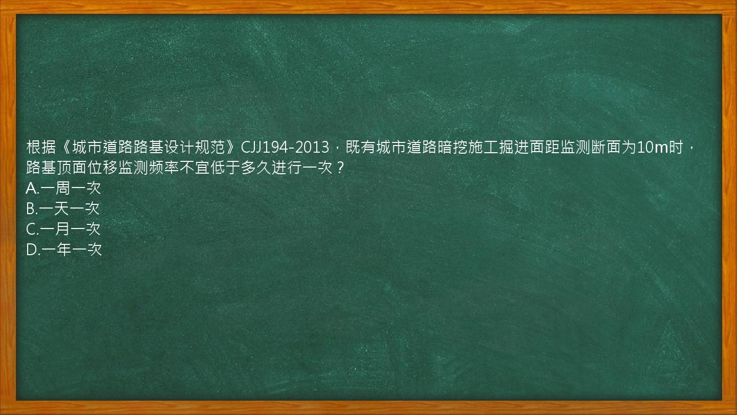 根据《城市道路路基设计规范》CJJ194-2013，既有城市道路暗挖施工掘进面距监测断面为10m时，路基顶面位移监测频率不宜低于多久进行一次？