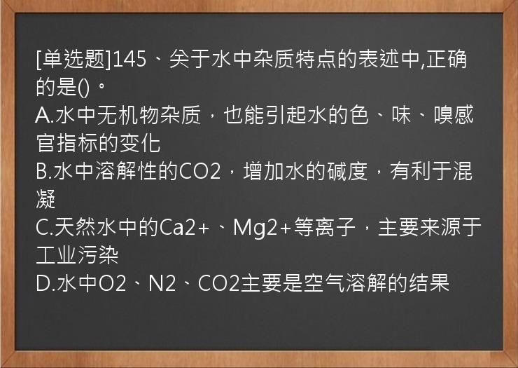 [单选题]145、关于水中杂质特点的表述中,正确的是()。