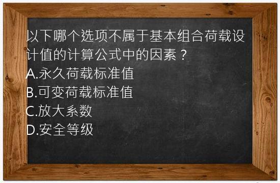 以下哪个选项不属于基本组合荷载设计值的计算公式中的因素？