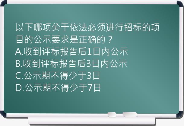 以下哪项关于依法必须进行招标的项目的公示要求是正确的？