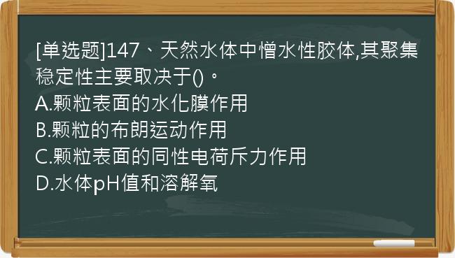 [单选题]147、天然水体中憎水性胶体,其聚集稳定性主要取决于()。