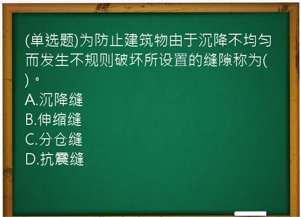 (单选题)为防止建筑物由于沉降不均匀而发生不规则破坏所设置的缝隙称为(