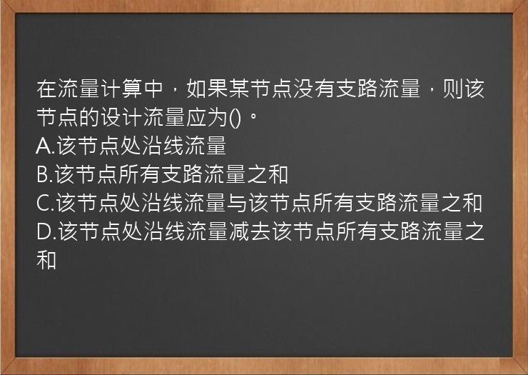 在流量计算中，如果某节点没有支路流量，则该节点的设计流量应为()。