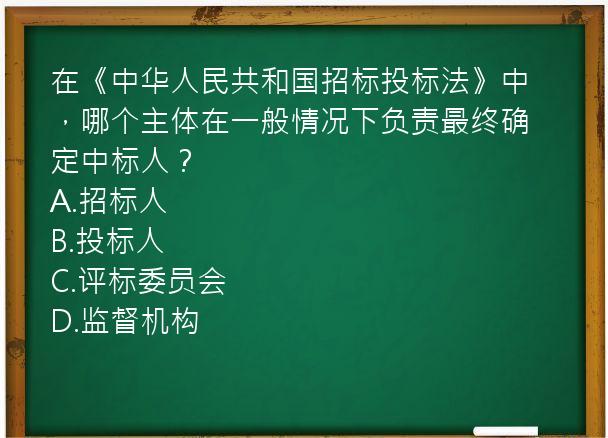 在《中华人民共和国招标投标法》中，哪个主体在一般情况下负责最终确定中标人？