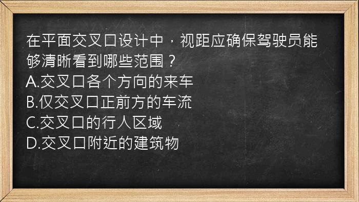 在平面交叉口设计中，视距应确保驾驶员能够清晰看到哪些范围？