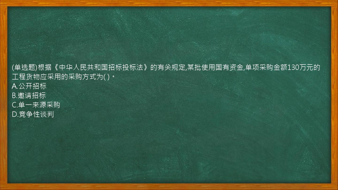 (单选题)根据《中华人民共和国招标投标法》的有关规定,某批使用国有资金,单项采购金额130万元的工程货物应采用的采购方式为(