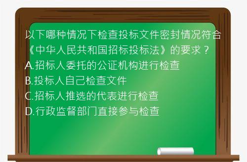 以下哪种情况下检查投标文件密封情况符合《中华人民共和国招标投标法》的要求？