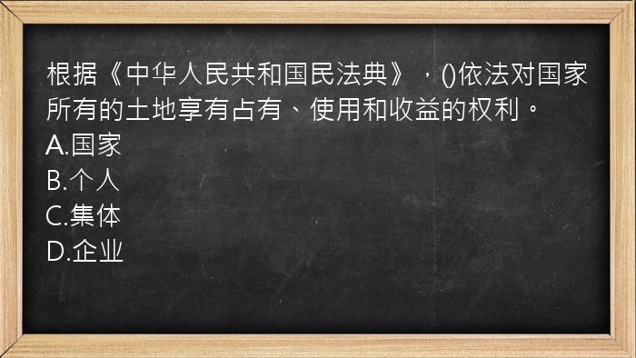 根据《中华人民共和国民法典》，()依法对国家所有的土地享有占有、使用和收益的权利。