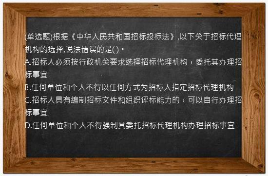 (单选题)根据《中华人民共和国招标投标法》,以下关于招标代理机构的选择,说法错误的是(