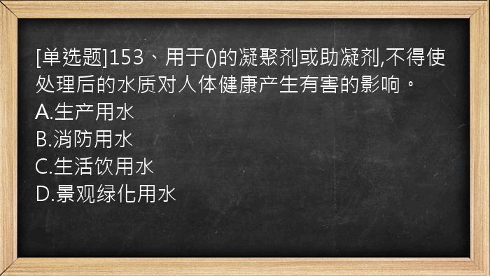 [单选题]153、用于()的凝聚剂或助凝剂,不得使处理后的水质对人体健康产生有害的影响。