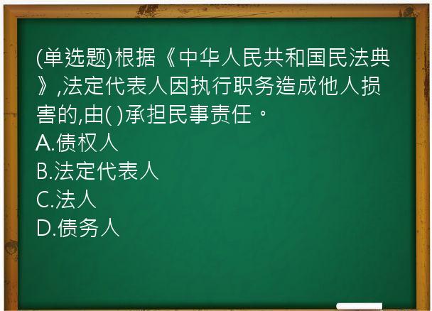 (单选题)根据《中华人民共和国民法典》,法定代表人因执行职务造成他人损害的,由(