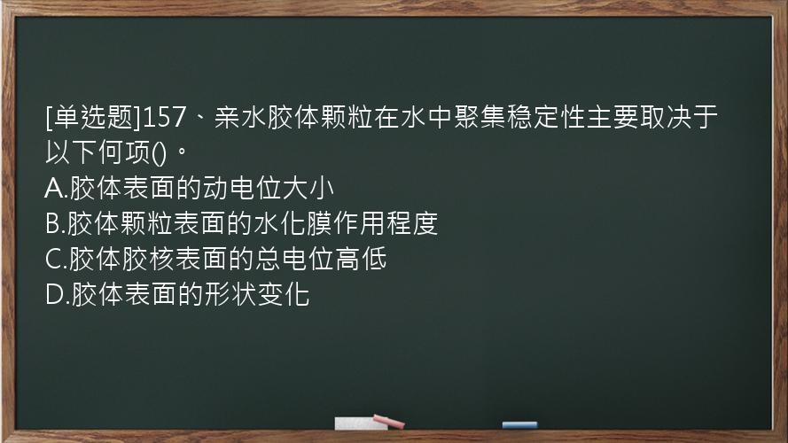 [单选题]157、亲水胶体颗粒在水中聚集稳定性主要取决于以下何项()。