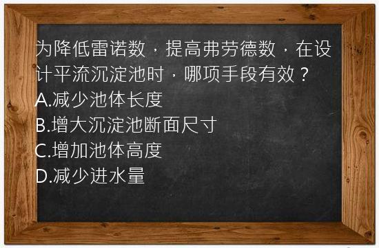 为降低雷诺数，提高弗劳德数，在设计平流沉淀池时，哪项手段有效？