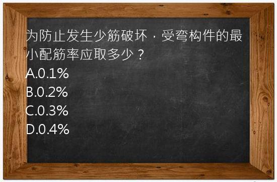 为防止发生少筋破坏，受弯构件的最小配筋率应取多少？