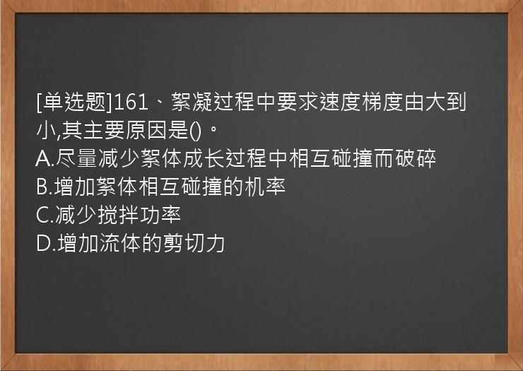 [单选题]161、絮凝过程中要求速度梯度由大到小,其主要原因是()。