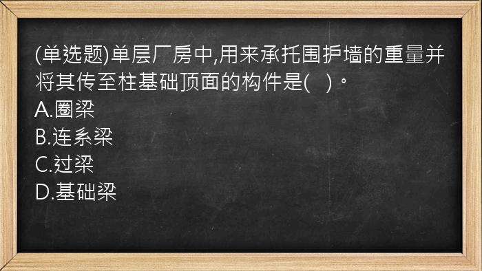 (单选题)单层厂房中,用来承托围护墙的重量并将其传至柱基础顶面的构件是(