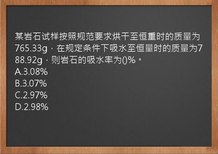 某岩石试样按照规范要求烘干至恒重时的质量为765.33g，在规定条件下吸水至恒量时的质量为788.92g，则岩石的吸水率为()%。