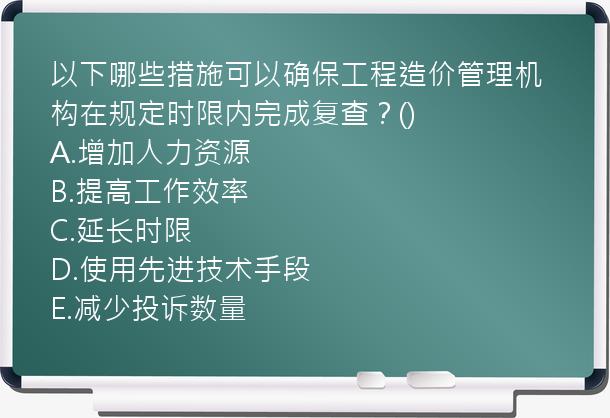 以下哪些措施可以确保工程造价管理机构在规定时限内完成复查？()