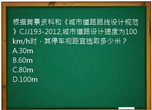 根据背景资料和《城市道路路线设计规范》CJJ193-2012,城市道路设计速度为100km/h时，其停车视距宜选取多少米？