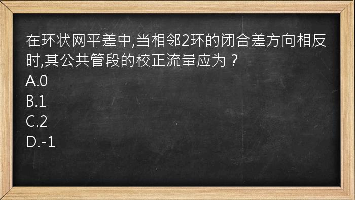 在环状网平差中,当相邻2环的闭合差方向相反时,其公共管段的校正流量应为？