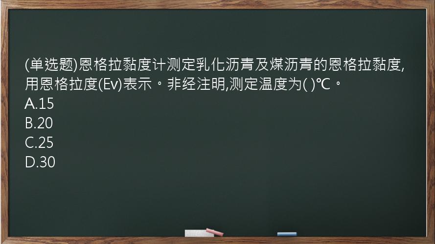 (单选题)恩格拉黏度计测定乳化沥青及煤沥青的恩格拉黏度,用恩格拉度(Ev)表示。非经注明,测定温度为(