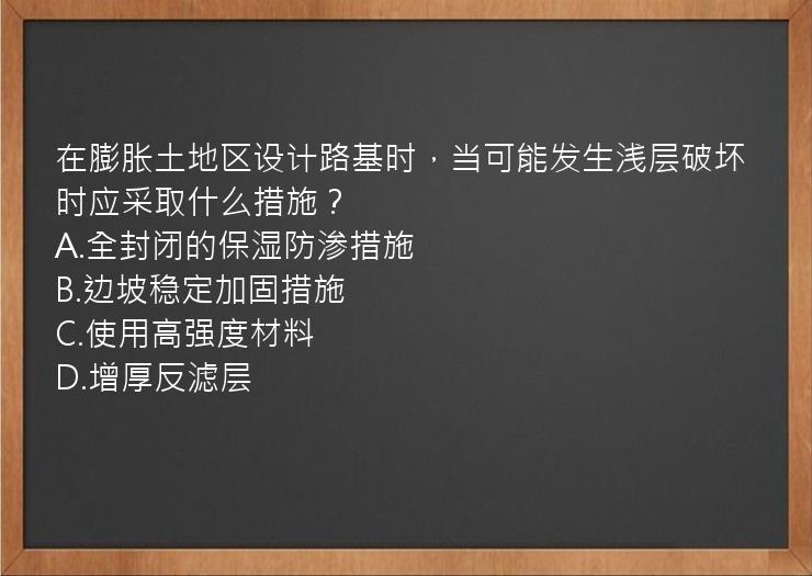 在膨胀土地区设计路基时，当可能发生浅层破坏时应采取什么措施？