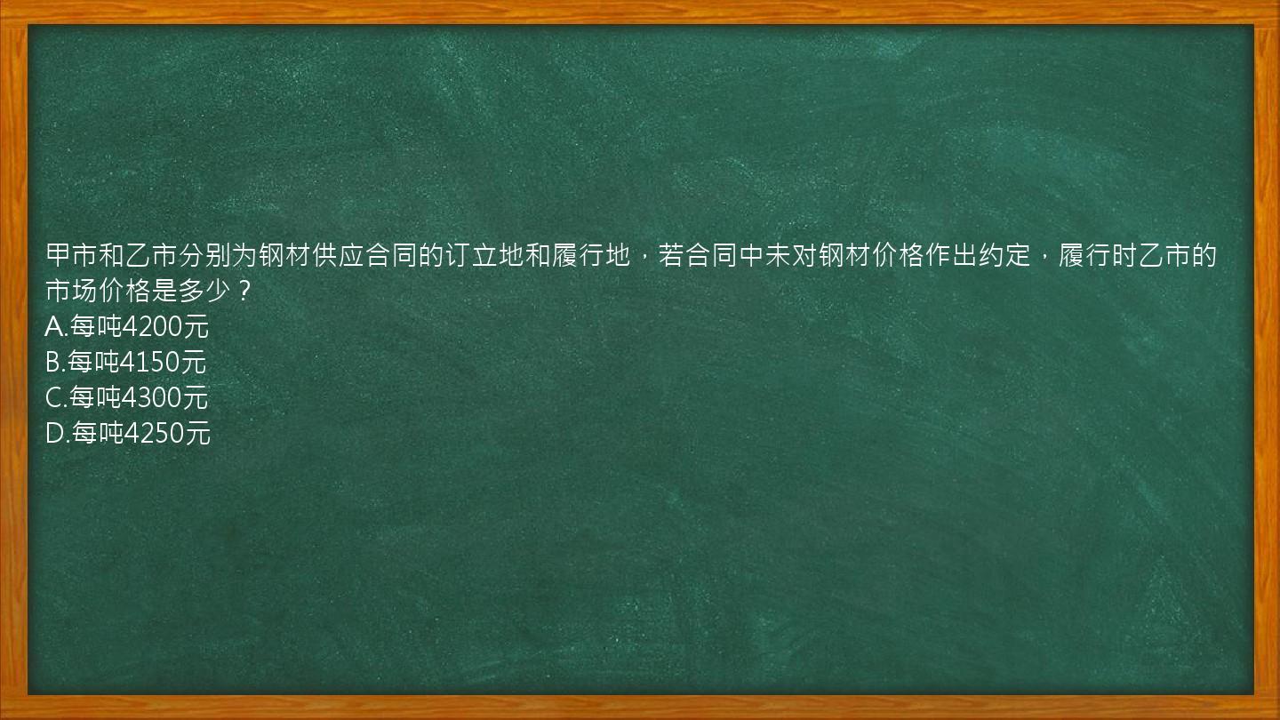 甲市和乙市分别为钢材供应合同的订立地和履行地，若合同中未对钢材价格作出约定，履行时乙市的市场价格是多少？