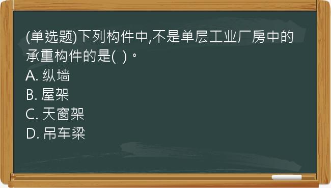 (单选题)下列构件中,不是单层工业厂房中的承重构件的是(