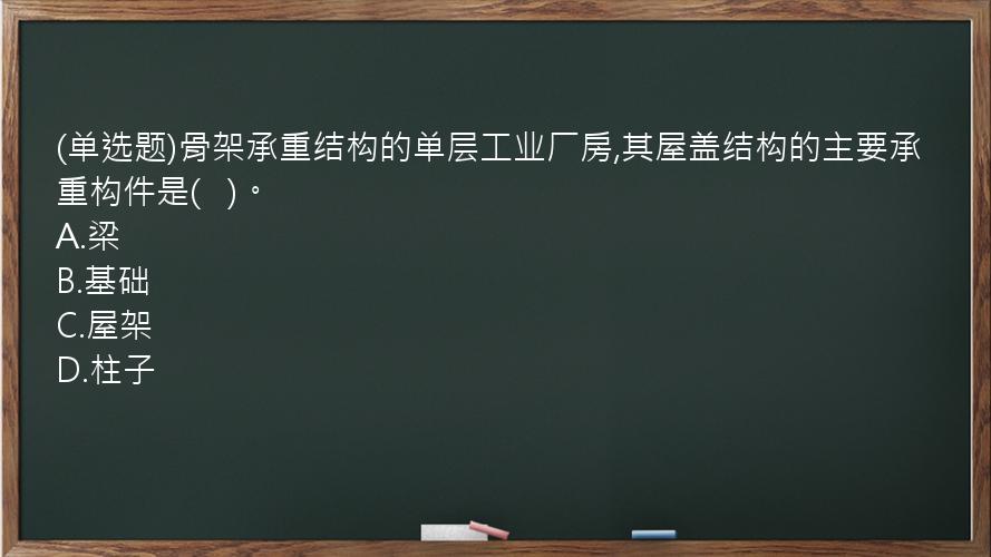 (单选题)骨架承重结构的单层工业厂房,其屋盖结构的主要承重构件是(