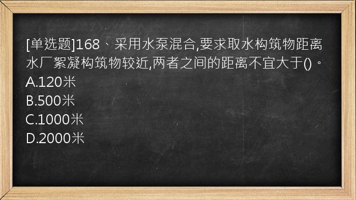 [单选题]168、采用水泵混合,要求取水构筑物距离水厂絮凝构筑物较近,两者之间的距离不宜大于()。