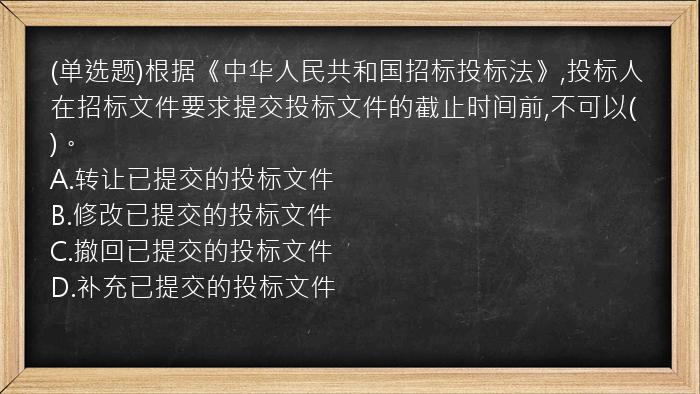 (单选题)根据《中华人民共和国招标投标法》,投标人在招标文件要求提交投标文件的截止时间前,不可以(