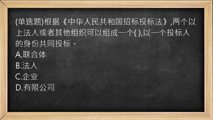 (单选题)根据《中华人民共和国招标投标法》,两个以上法人或者其他组织可以组成一个(