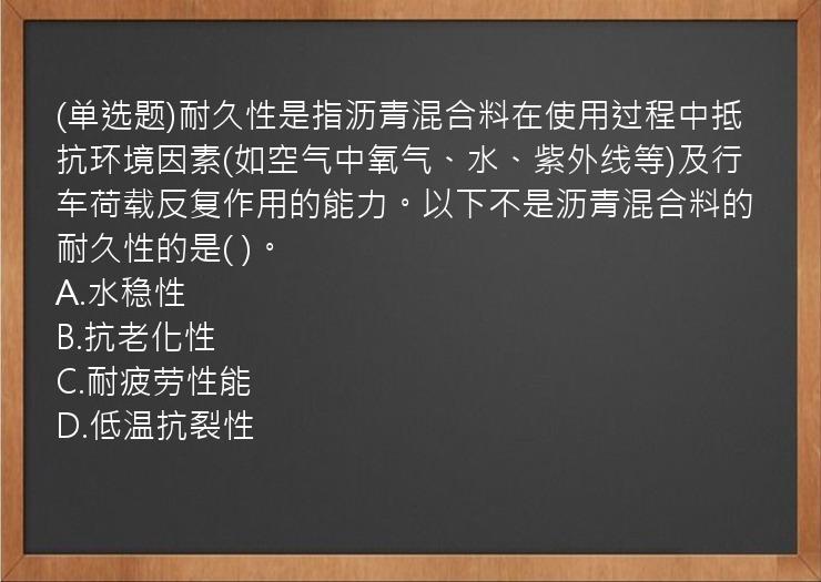 (单选题)耐久性是指沥青混合料在使用过程中抵抗环境因素(如空气中氧气、水、紫外线等)及行车荷载反复作用的能力。以下不是沥青混合料的耐久性的是(