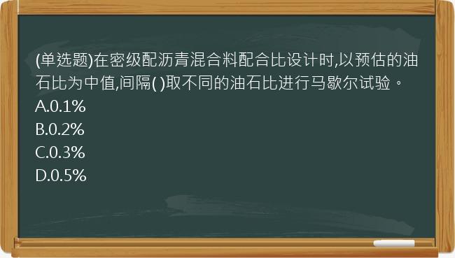 (单选题)在密级配沥青混合料配合比设计时,以预估的油石比为中值,间隔(