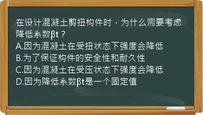 在设计混凝土剪扭构件时，为什么需要考虑降低系数βt？