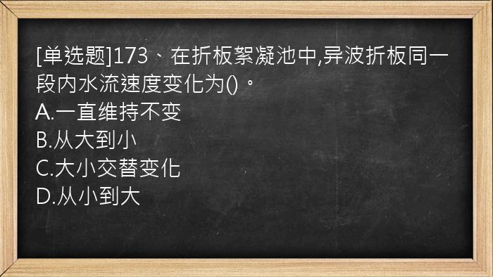 [单选题]173、在折板絮凝池中,异波折板同一段内水流速度变化为()。