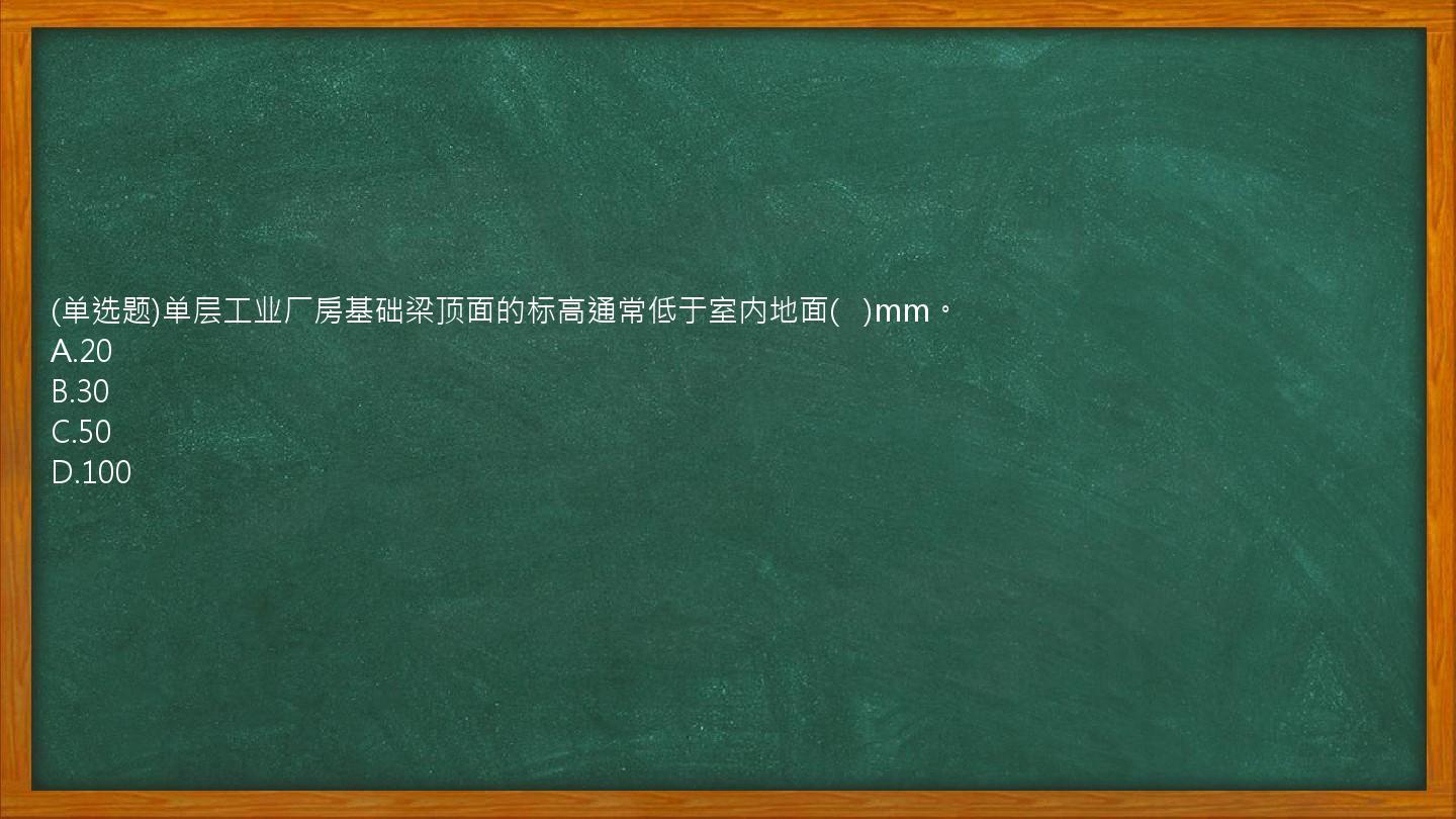 (单选题)单层工业厂房基础梁顶面的标高通常低于室内地面(