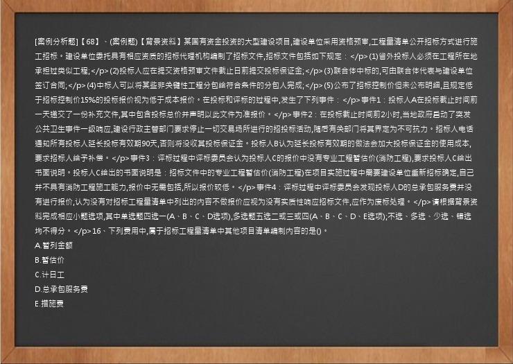 [案例分析题]【68】、(案例题)【背景资料】某国有资金投资的大型建设项目,建设单位采用资格预审,工程量清单公开招标方式进行施工招标。建设单位委托具有相应资质的招标代理机构编制了招标文件,招标文件包括如下规定：</p