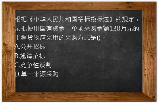 根据《中华人民共和国招标投标法》的规定，某批使用国有资金，单项采购金额130万元的工程货物应采用的采购方式是()。