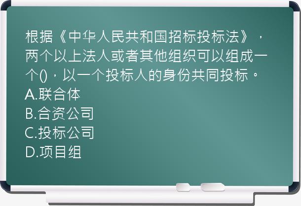 根据《中华人民共和国招标投标法》，两个以上法人或者其他组织可以组成一个()，以一个投标人的身份共同投标。