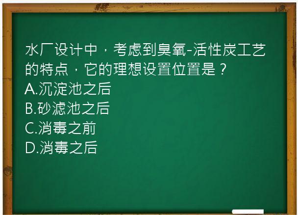 水厂设计中，考虑到臭氧-活性炭工艺的特点，它的理想设置位置是？