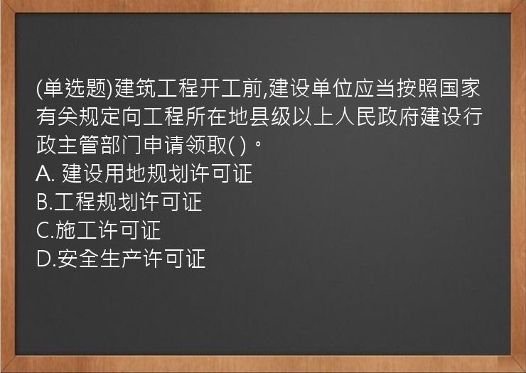 (单选题)建筑工程开工前,建设单位应当按照国家有关规定向工程所在地县级以上人民政府建设行政主管部门申请领取(