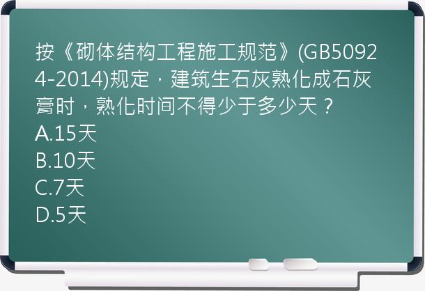 按《砌体结构工程施工规范》(GB50924-2014)规定，建筑生石灰熟化成石灰膏时，熟化时间不得少于多少天？